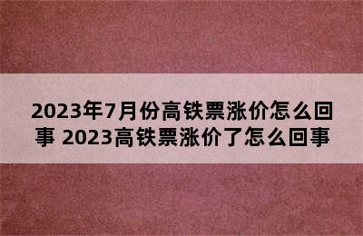 2023年7月份高铁票涨价怎么回事 2023高铁票涨价了怎么回事